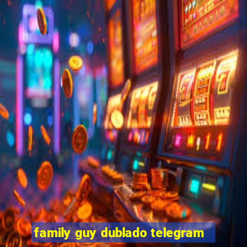 family guy dublado telegram